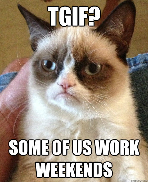 TGIF? Some of us work weekends - TGIF? Some of us work weekends  Creative Spark Grumpy Cat