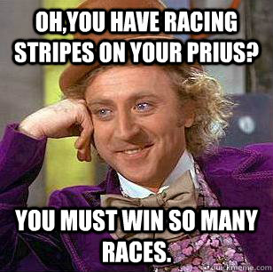 Oh,you have racing stripes on your Prius? You must win so many races.  Condescending Wonka