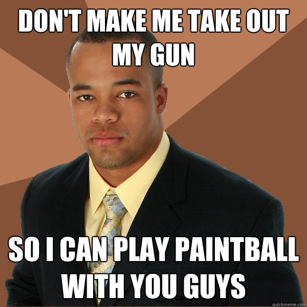 DON'T MAKE ME TAKE OUT MY GUN so i can play paintball with you guys  Successful Black Man