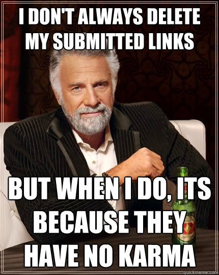 I don't always delete my submitted links But when I do, its because they have no karma  The Most Interesting Man In The World