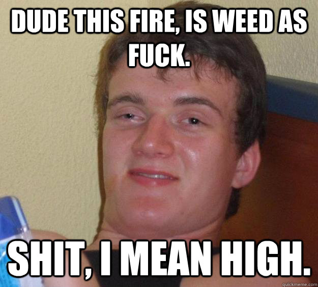 Dude this fire, is weed as fuck. Shit, i mean high. - Dude this fire, is weed as fuck. Shit, i mean high.  10 Guy