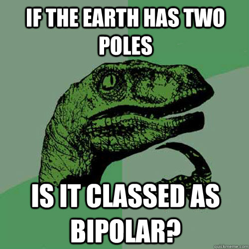 if the earth has two poles Is it classed as Bipolar?  Philosoraptor