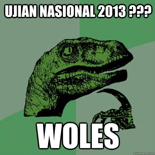 UJIAN NASIONAL 2013 ??? woles  Philosoraptor