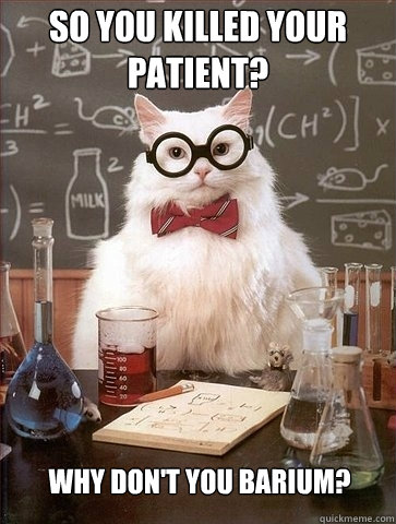 So you killed your patient? why don't you barium?  Chemistry Cat