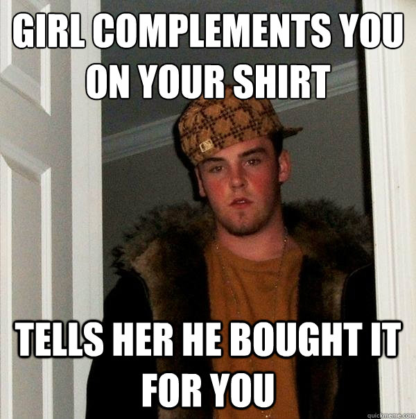 Girl complements you on your shirt Tells her he bought it for you - Girl complements you on your shirt Tells her he bought it for you  Scumbag Steve