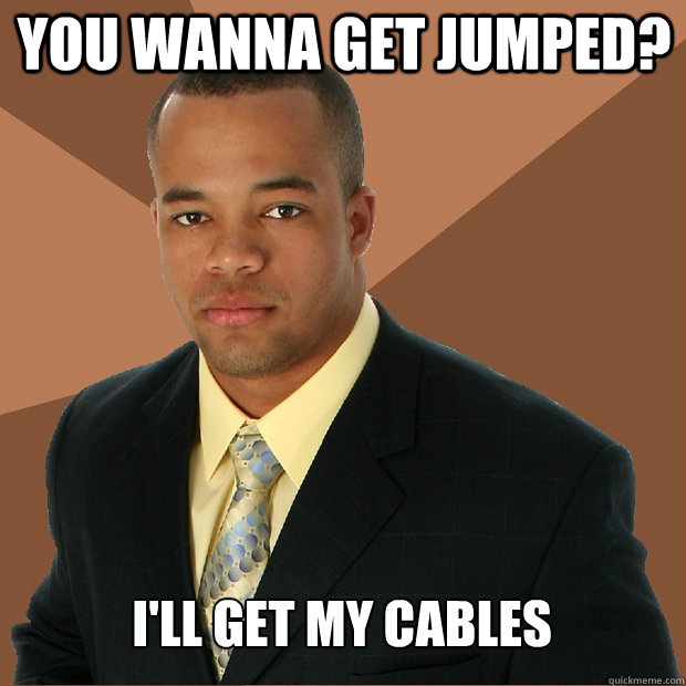 You wanna get jumped? i'll get my cables  Successful Black Man