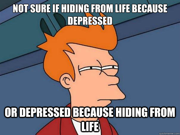 Not sure if hiding from life because depressed or depressed because hiding from life  Futurama Fry