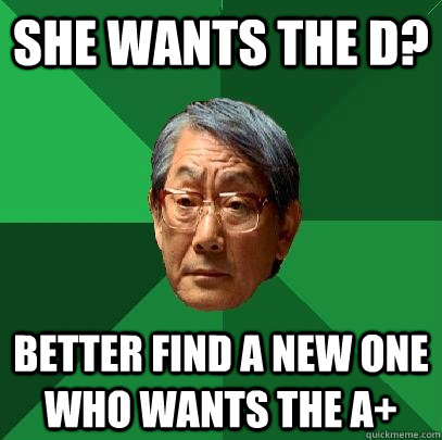 she wants the d? better find a new one who wants the A+  High Expectations Asian Father