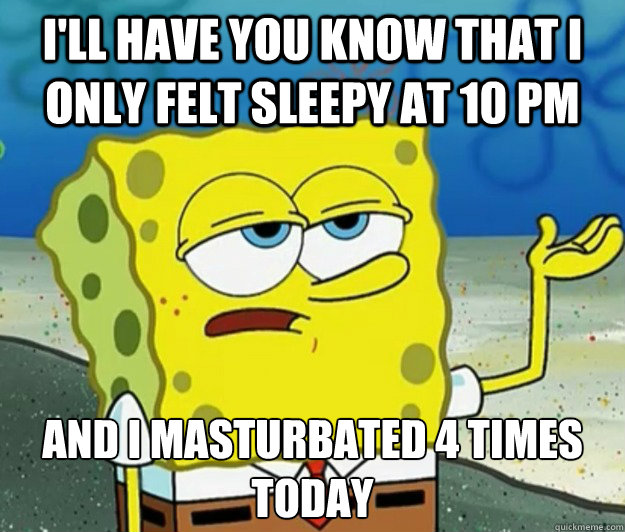 I'll have you know that I only felt sleepy at 10 PM And I masturbated 4 times today - I'll have you know that I only felt sleepy at 10 PM And I masturbated 4 times today  Tough Spongebob