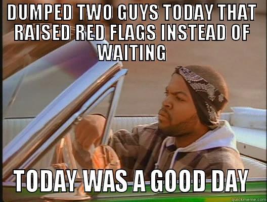 Dumped 2 guys - DUMPED TWO GUYS TODAY THAT RAISED RED FLAGS INSTEAD OF WAITING TODAY WAS A GOOD DAY today was a good day