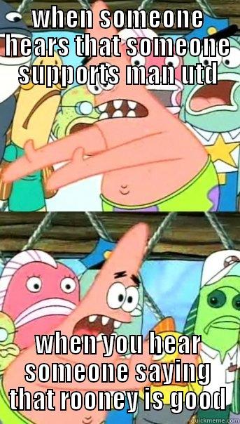 WHEN SOMEONE HEARS THAT SOMEONE SUPPORTS MAN UTD WHEN YOU HEAR SOMEONE SAYING THAT ROONEY IS GOOD Push it somewhere else Patrick