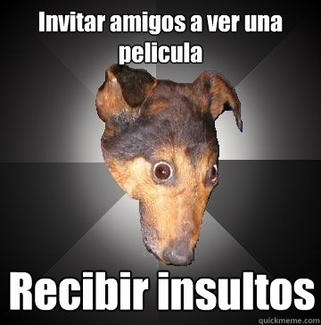 Invitar amigos a ver una pelicula Recibir insultos  Depression Dog