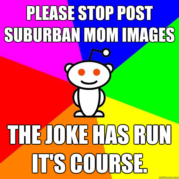 PLEASE STOP POST SUBURBAN MOM IMAGES THE JOKE HAS RUN IT'S COURSE.  Reddit Alien