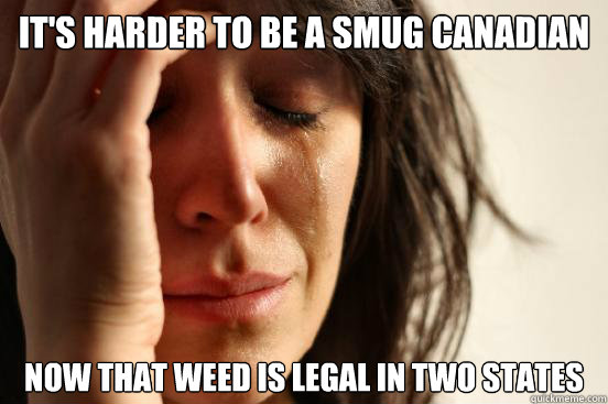 It's harder to be a smug Canadian Now that weed is legal in two states - It's harder to be a smug Canadian Now that weed is legal in two states  First World Problems