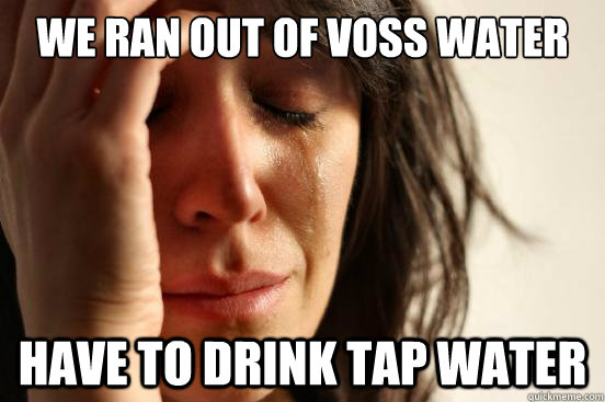 We ran out of voss water  have to drink tap water - We ran out of voss water  have to drink tap water  First World Problems