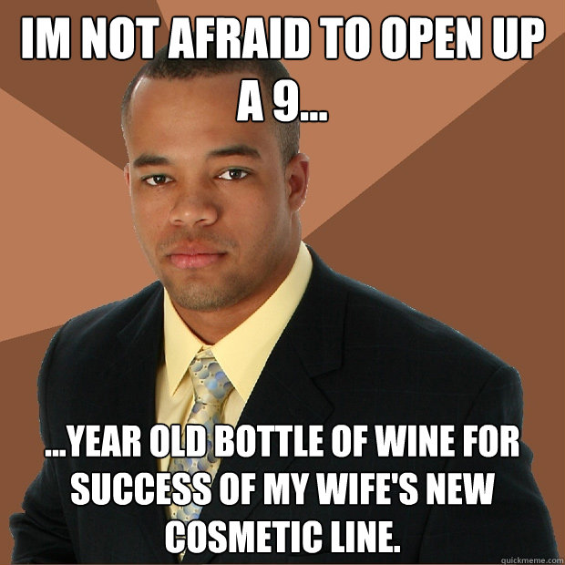 Im not afraid to open up a 9... ...year old bottle of wine for success of my wife's new cosmetic line.  Successful Black Man