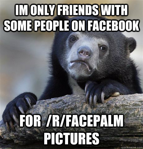 Im only friends with some people on facebook for  /r/facepalm pictures  Confession Bear