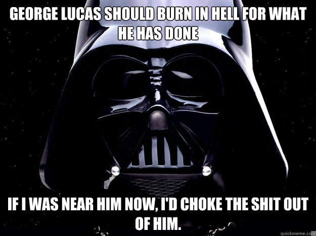 GEORGE LUCAS SHOULD BURN IN HELL FOR WHAT HE HAS DONE IF I WAS NEAR HIM NOW, I'D CHOKE THE SHIT OUT OF HIM. - GEORGE LUCAS SHOULD BURN IN HELL FOR WHAT HE HAS DONE IF I WAS NEAR HIM NOW, I'D CHOKE THE SHIT OUT OF HIM.  Supernatural Birth Meme