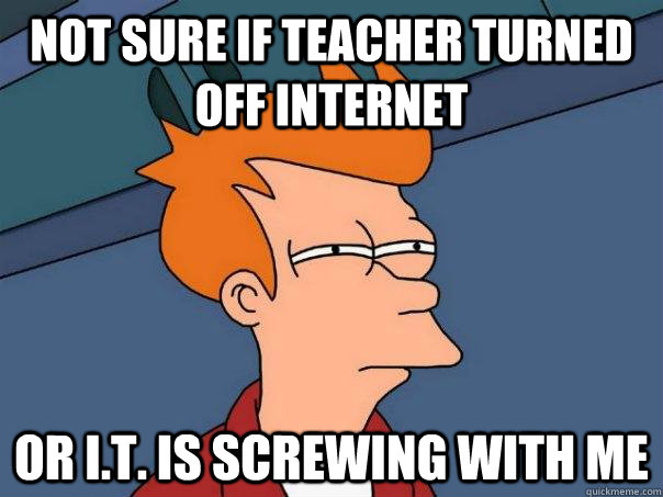 Not sure if teacher turned off internet Or I.T. is screwing with me - Not sure if teacher turned off internet Or I.T. is screwing with me  Futurama Fry