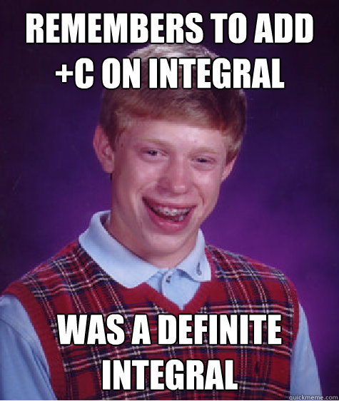 Remembers to add +c on integral Was a definite integral  Bad Luck Brian