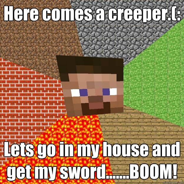 Here comes a creeper.(: Lets go in my house and get my sword.......BOOM!   Minecraft