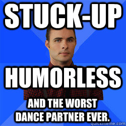 Stuck-up Humorless and the worst dance partner ever.  Socially Awkward Darcy