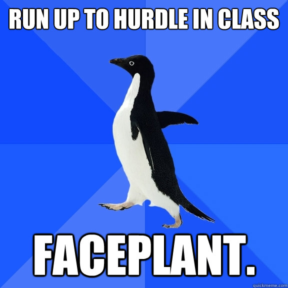 Run up to hurdle in class faceplant.   Socially Awkward Penguin