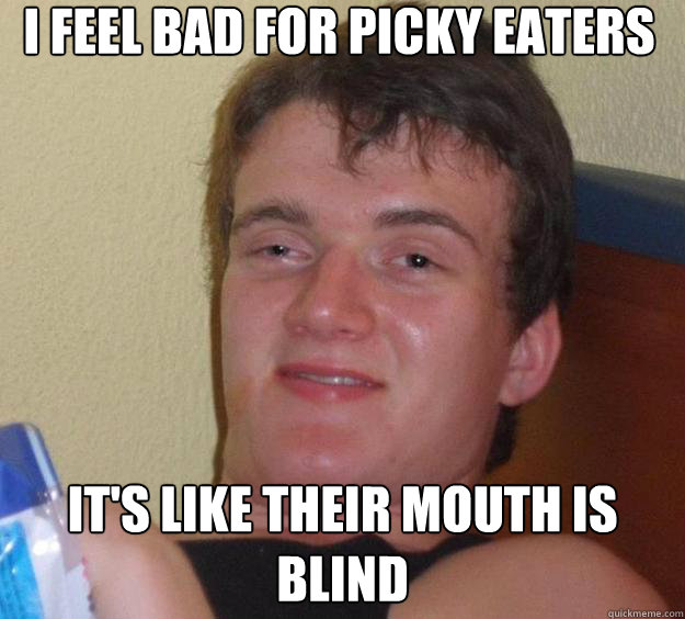 i feel bad for picky eaters it's like their mouth is blind  10 Guy