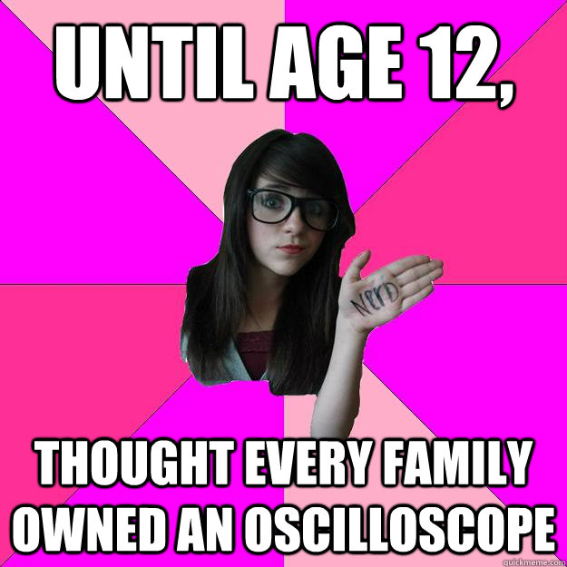 until age 12, thought every family owned an oscilloscope  Idiot Nerd Girl