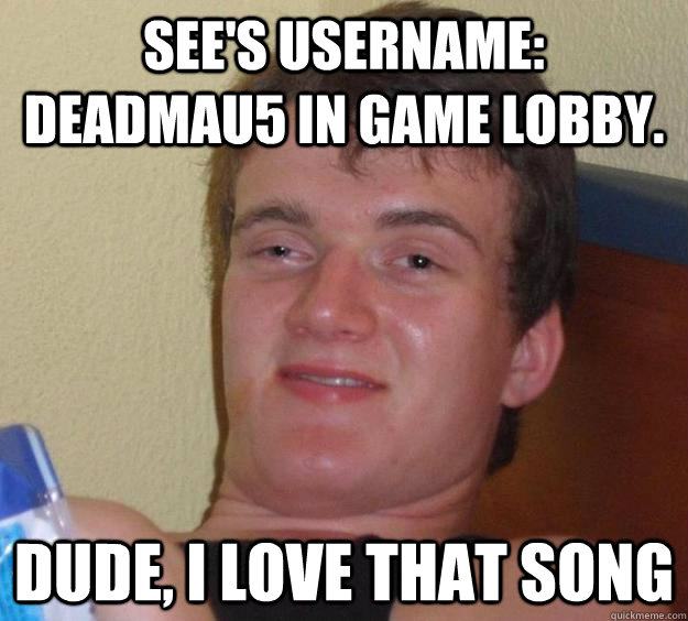 See's Username: deadmau5 in game lobby. Dude, I love that song  10 Guy