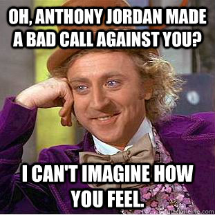 Oh, Anthony Jordan made a bad call against you? I can't imagine how you feel.  Creepy Wonka