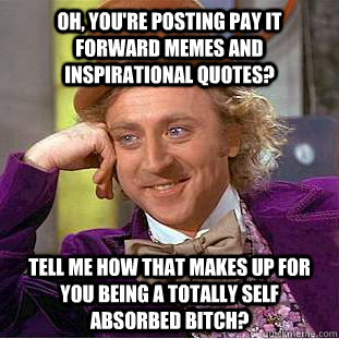 Oh, you're posting pay it forward memes and inspirational quotes? Tell me how that makes up for you being a totally self absorbed bitch? - Oh, you're posting pay it forward memes and inspirational quotes? Tell me how that makes up for you being a totally self absorbed bitch?  Condescending Wonka