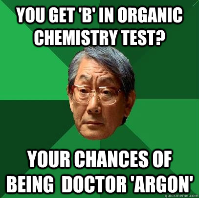 you get 'b' in organic chemistry test? Your chances of being  doctor 'argon'  High Expectations Asian Father