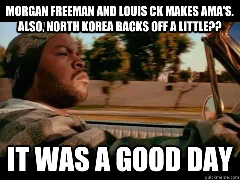 Morgan Freeman and Louis Ck makes AMA's. also, North Korea backs off a little?? IT WAS A GOOD DAY  ice cube good day