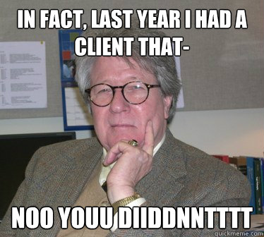 in fact, last year i had a client that- noo youu diiddnntttt - in fact, last year i had a client that- noo youu diiddnntttt  Humanities Professor