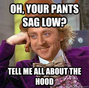 Oh, your pants sag low? Tell me all about the hood - Oh, your pants sag low? Tell me all about the hood  Condescending Wonka