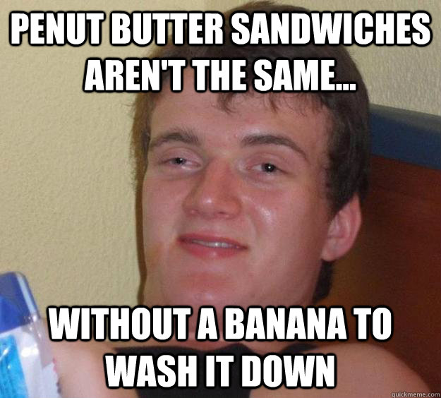 Penut butter sandwiches aren't the same... Without a banana to wash it down  10 Guy