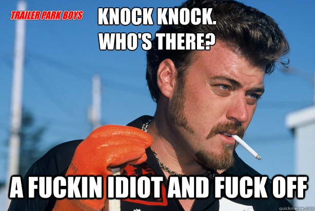 Knock Knock.
Who's there? a fuckin idiot and fuck off  Ricky Trailer Park Boys