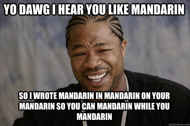 YO DAWG I HEAR YOU LIKE MANDARIN SO i WROTE MANDARIN IN MANDARIN ON YOUR MANDARIN SO YOU CAN MANDARIN WHILE YOU MANDARIN - YO DAWG I HEAR YOU LIKE MANDARIN SO i WROTE MANDARIN IN MANDARIN ON YOUR MANDARIN SO YOU CAN MANDARIN WHILE YOU MANDARIN  Xzibit meme