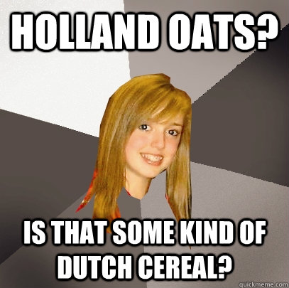 Holland Oats? Is that some kind of dutch cereal? - Holland Oats? Is that some kind of dutch cereal?  Musically Oblivious 8th Grader