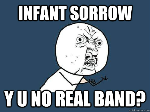 Infant Sorrow y u no real band?  Y U No