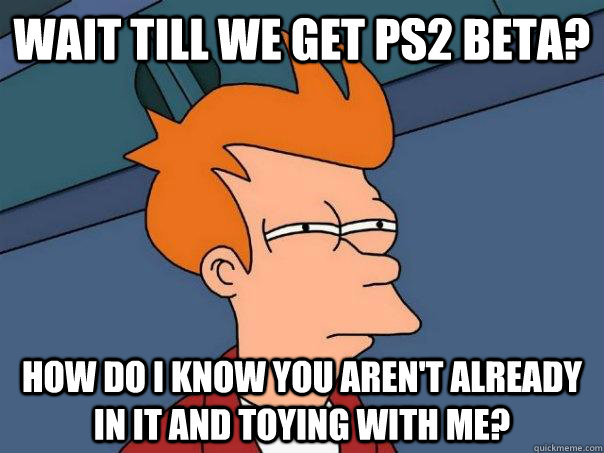 wait till we get PS2 beta? How do I know you aren't already in it and toying with me? - wait till we get PS2 beta? How do I know you aren't already in it and toying with me?  Futurama Fry