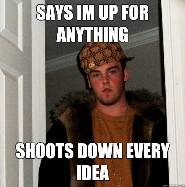 says im up for anything shoots down every idea  Scumbag Steve