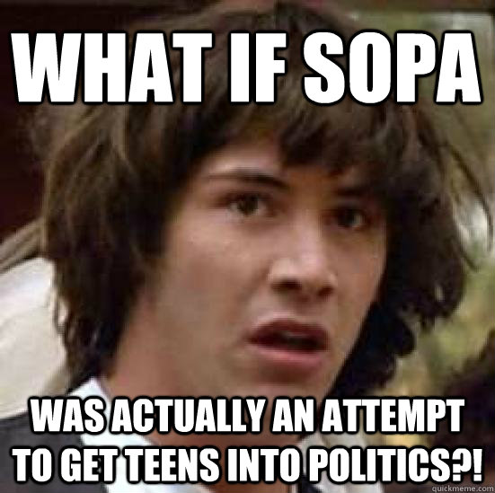 What if Sopa was actually an attempt to get teens into politics?!  conspiracy keanu