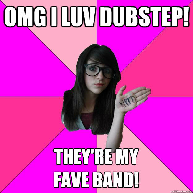 OMG I LUV DUBSTEP!  They're my 
fave band!   Idiot Nerd Girl