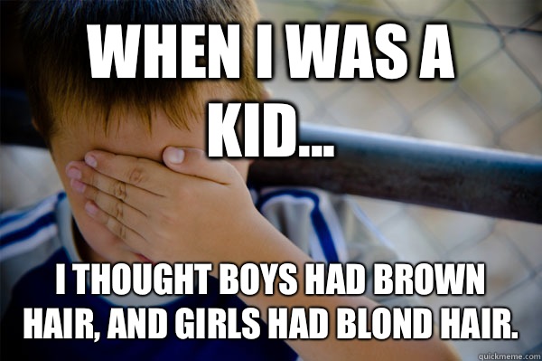 WHEN I WAS A KID... I Thought boys had brown hair, and girls had blond hair. - WHEN I WAS A KID... I Thought boys had brown hair, and girls had blond hair.  when i was a kid