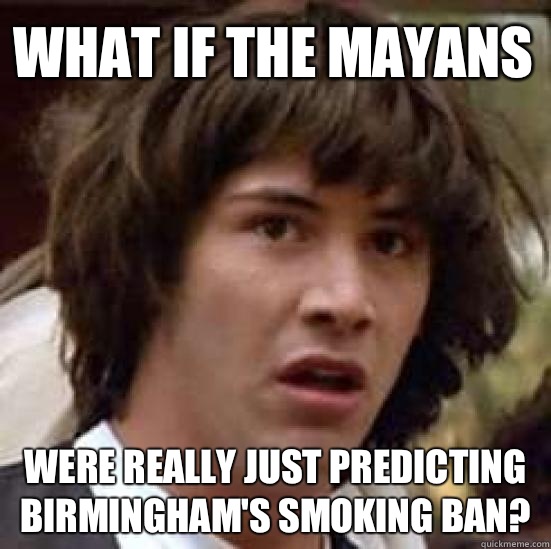 what if the Mayans  were really just predicting Birmingham's smoking ban?  conspiracy keanu