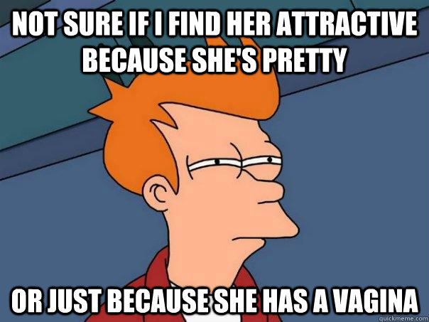 Not sure if I find her attractive because she's pretty Or just because she has a vagina  Futurama Fry