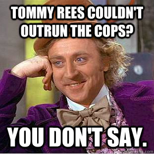 Tommy Rees couldn't outrun the cops? You don't say.  Condescending Wonka