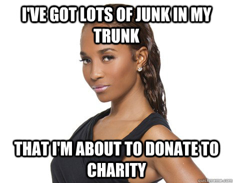 I've got lots of junk in my trunk that i'm about to donate to charity - I've got lots of junk in my trunk that i'm about to donate to charity  Misc